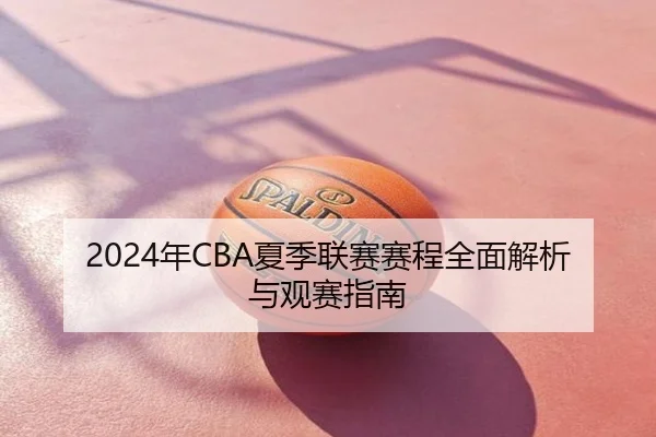 2024年CBA夏季联赛赛程全面解析与观赛指南