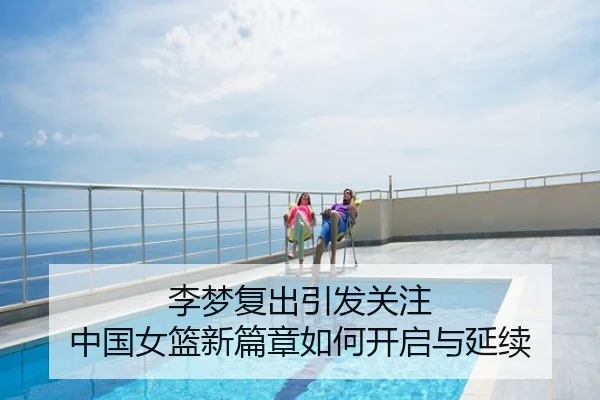 李梦复出引发关注 中国女篮新篇章如何开启与延续