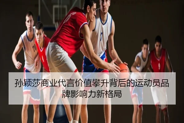 孙颖莎商业代言价值攀升背后的运动员品牌影响力新格局
