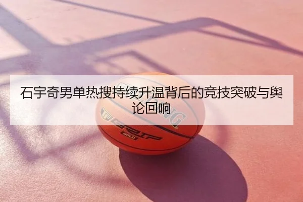 石宇奇男单热搜持续升温背后的竞技突破与舆论回响