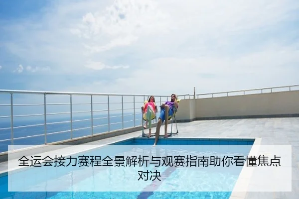 全运会接力赛程全景解析与观赛指南助你看懂焦点对决