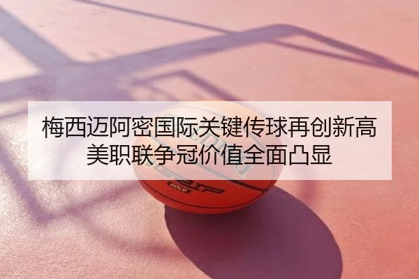 梅西迈阿密国际关键传球再创新高 美职联争冠价值全面凸显