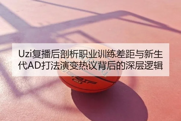 Uzi复播后剖析职业训练差距与新生代AD打法演变热议背后的深层逻辑